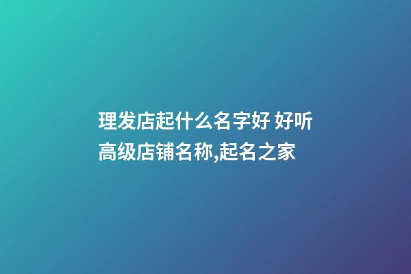 理发店起什么名字好 好听高级店铺名称,起名之家-第1张-店铺起名-玄机派